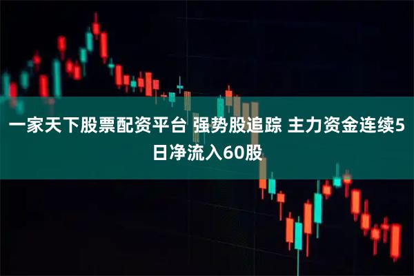一家天下股票配资平台 强势股追踪 主力资金连续5日净流入60股