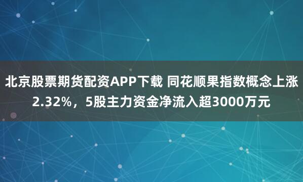 北京股票期货配资APP下载 同花顺果指数概念上涨2.32%，5股主力资金净流入超3000万元