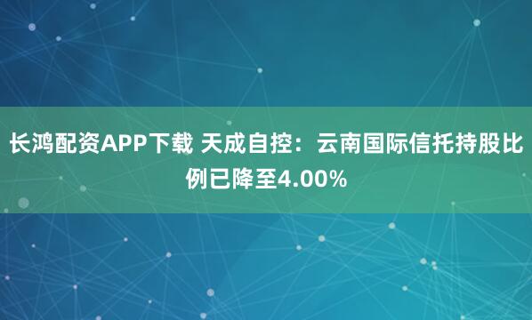 长鸿配资APP下载 天成自控：云南国际信托持股比例已降至4.00%