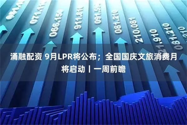 涌融配资 9月LPR将公布；全国国庆文旅消费月将启动丨一周前瞻