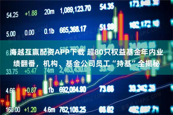 海越互赢配资APP下载 超80只权益基金年内业绩翻番，机构、基金公司员工“持基”全揭秘