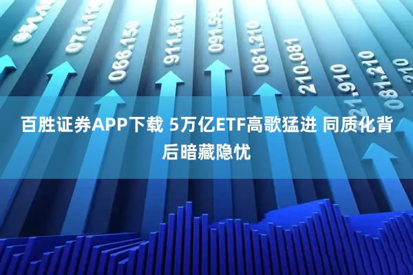 百胜证券APP下载 5万亿ETF高歌猛进 同质化背后暗藏隐忧