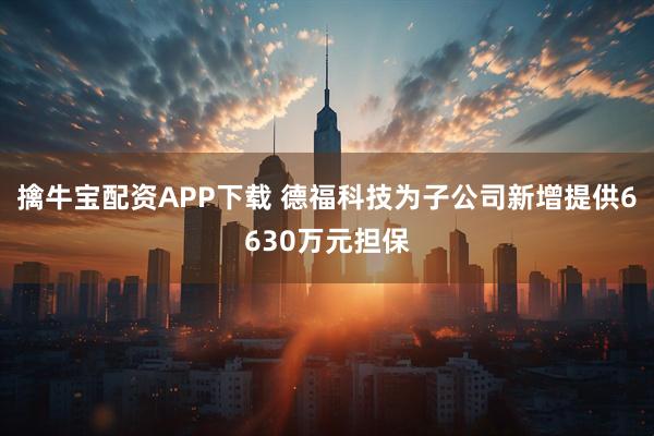 擒牛宝配资APP下载 德福科技为子公司新增提供6630万元担保