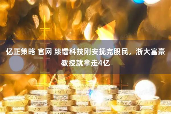 亿正策略 官网 臻镭科技刚安抚完股民，浙大富豪教授就拿走4亿