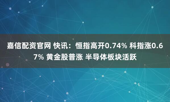 嘉信配资官网 快讯：恒指高开0.74% 科指涨0.67% 黄金股普涨 半导体板块活跃