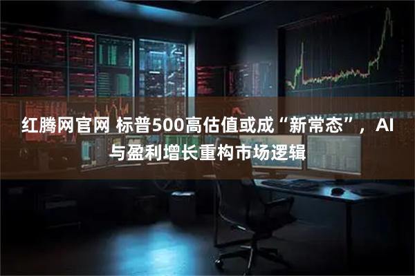 红腾网官网 标普500高估值或成“新常态”，AI与盈利增长重构市场逻辑