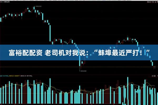 富裕配配资 老司机对我说：“蚌埠最近严打！”