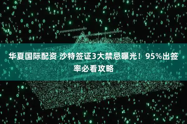 华夏国际配资 沙特签证3大禁忌曝光！95%出签率必看攻略