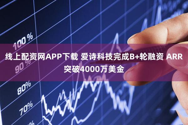 线上配资网APP下载 爱诗科技完成B+轮融资 ARR突破4000万美金