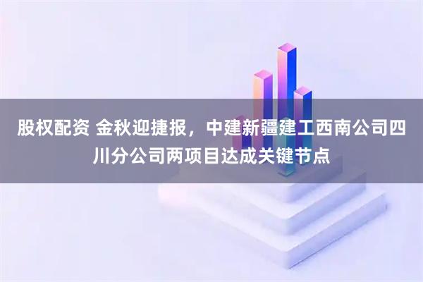股权配资 金秋迎捷报，中建新疆建工西南公司四川分公司两项目达成关键节点