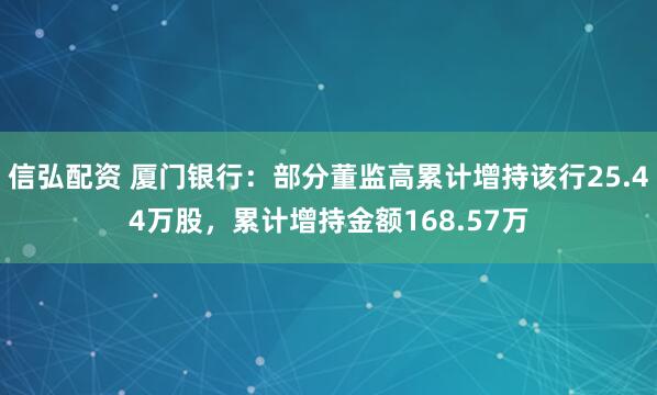 信弘配资 厦门银行：部分董监高累计增持该行25.44万股，累计增持金额168.57万