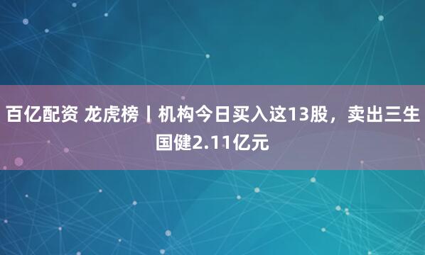 百亿配资 龙虎榜丨机构今日买入这13股，卖出三生国健2.11亿元
