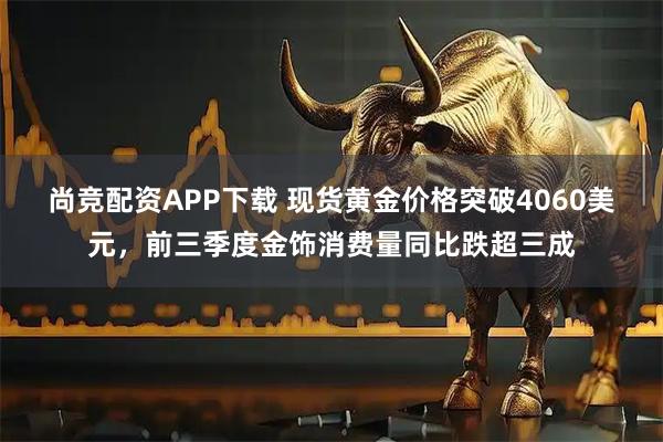 尚竞配资APP下载 现货黄金价格突破4060美元，前三季度金饰消费量同比跌超三成