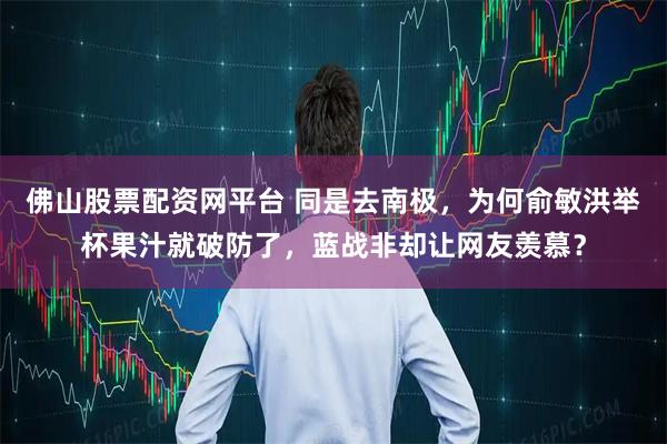 佛山股票配资网平台 同是去南极，为何俞敏洪举杯果汁就破防了，蓝战非却让网友羡慕？