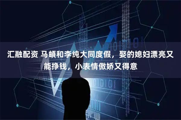 汇融配资 马頔和李纯大同度假，娶的媳妇漂亮又能挣钱，小表情傲娇又得意