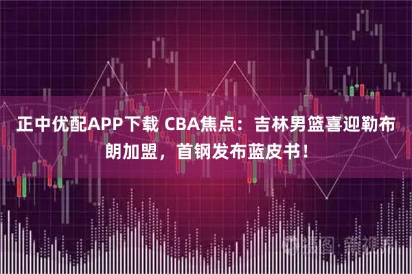 正中优配APP下载 CBA焦点：吉林男篮喜迎勒布朗加盟，首钢发布蓝皮书！