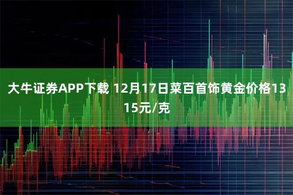 大牛证券APP下载 12月17日菜百首饰黄金价格1315元/克