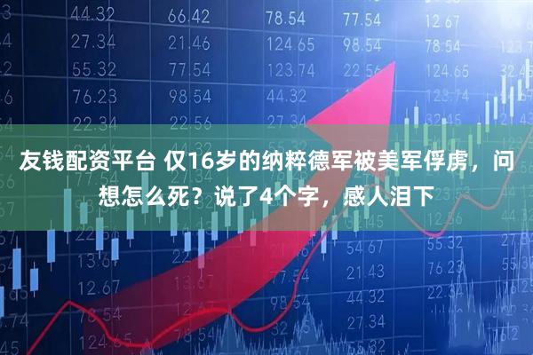 友钱配资平台 仅16岁的纳粹德军被美军俘虏，问想怎么死？说了4个字，感人泪下
