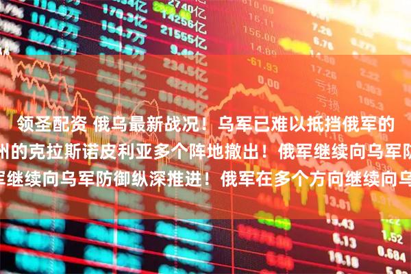 领圣配资 俄乌最新战况！乌军已难以抵挡俄军的迅猛进攻，现已从苏梅州的克拉斯诺皮利亚多个阵地撤出！俄军继续向乌军防御纵深推进！俄军在多个方向继续向乌军发起进攻！