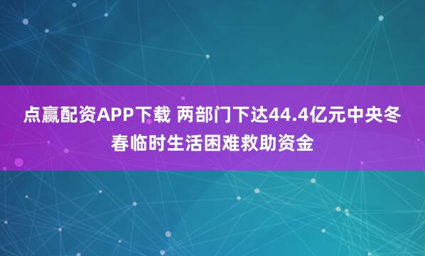 点赢配资APP下载 两部门下达44.4亿元中央冬春临时生活困难救助资金