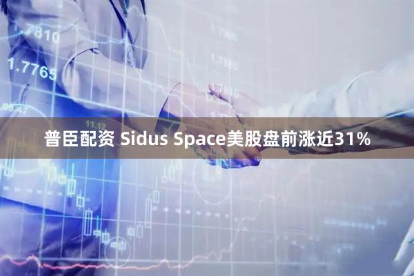 普臣配资 Sidus Space美股盘前涨近31%