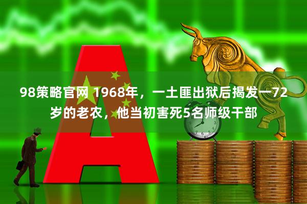 98策略官网 1968年，一土匪出狱后揭发一72岁的老农，他当初害死5名师级干部