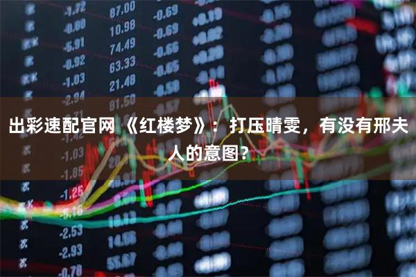 出彩速配官网 《红楼梦》：打压晴雯，有没有邢夫人的意图？