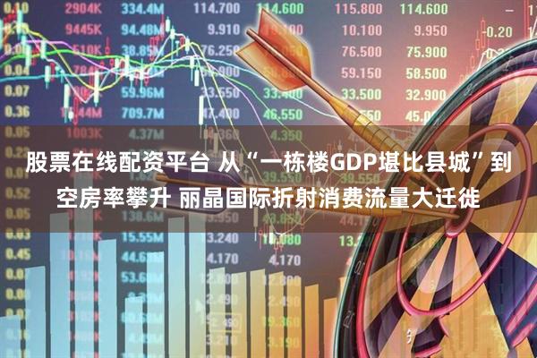 股票在线配资平台 从“一栋楼GDP堪比县城”到空房率攀升 丽晶国际折射消费流量大迁徙