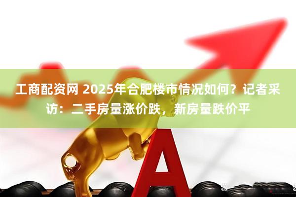 工商配资网 2025年合肥楼市情况如何？记者采访：二手房量涨价跌，新房量跌价平
