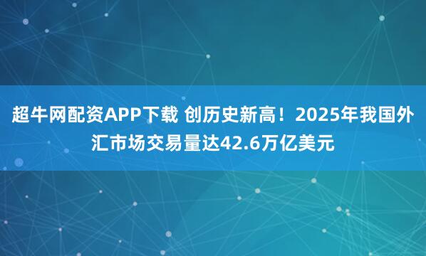 超牛网配资APP下载 创历史新高！2025年我国外汇市场交易量达42.6万亿美元