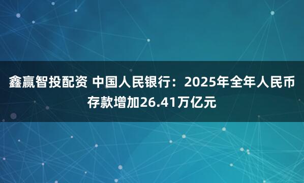 鑫赢智投配资 中国人民银行：2025年全年人民币存款增加26.41万亿元