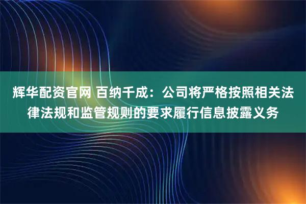 辉华配资官网 百纳千成：公司将严格按照相关法律法规和监管规则的要求履行信息披露义务