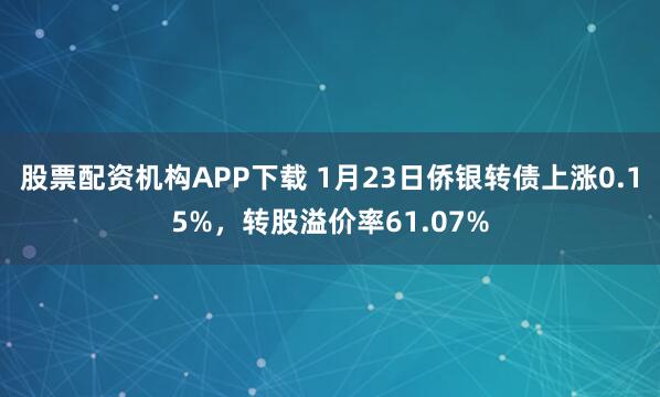 股票配资机构APP下载 1月23日侨银转债上涨0.15%，转股溢价率61.07%