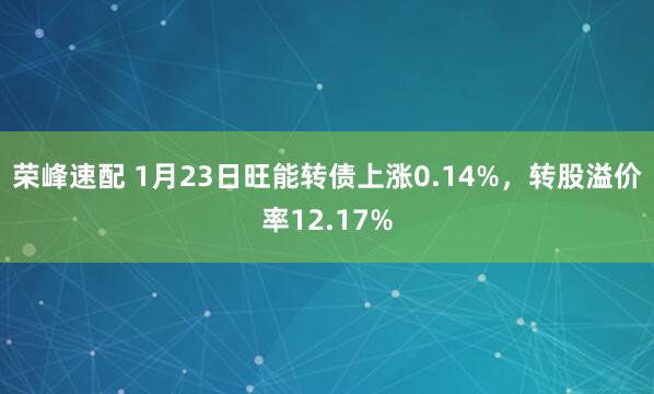 荣峰速配 1月23日旺能转债上涨0.14%，转股溢价率12.17%