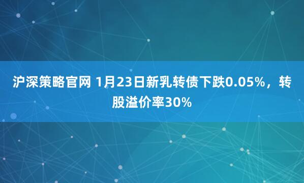 沪深策略官网 1月23日新乳转债下跌0.05%，转股溢价率30%