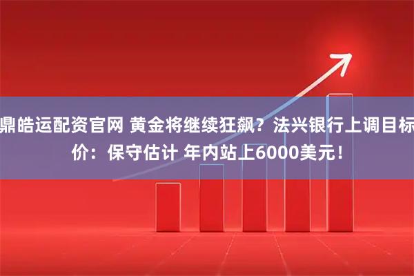 鼎皓运配资官网 黄金将继续狂飙？法兴银行上调目标价：保守估计 年内站上6000美元！