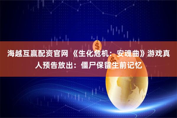 海越互赢配资官网 《生化危机：安魂曲》游戏真人预告放出：僵尸保留生前记忆
