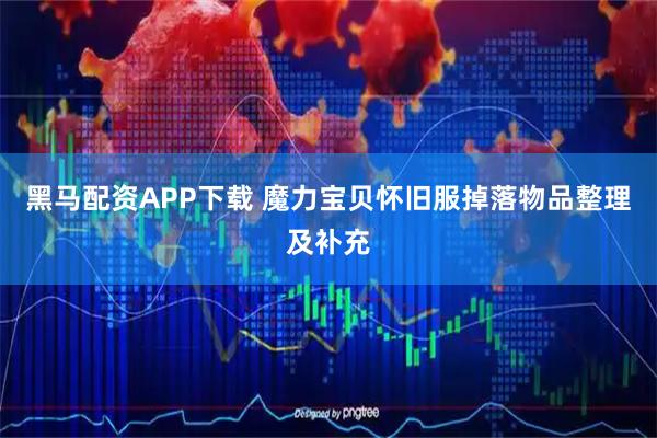 黑马配资APP下载 魔力宝贝怀旧服掉落物品整理及补充