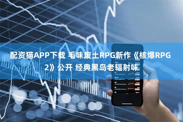 配资猫APP下载 毛味废土RPG新作《核爆RPG 2》公开 经典黑岛老辐射味