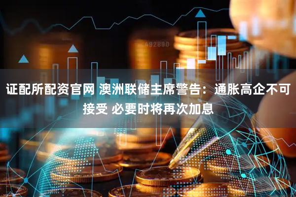证配所配资官网 澳洲联储主席警告：通胀高企不可接受 必要时将再次加息