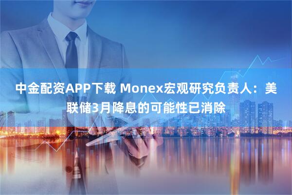 中金配资APP下载 Monex宏观研究负责人：美联储3月降息的可能性已消除