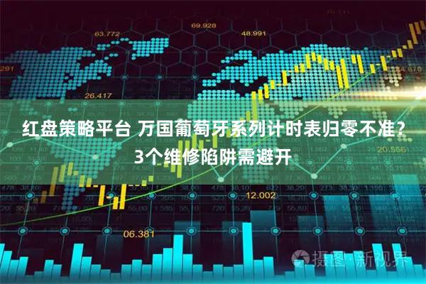 红盘策略平台 万国葡萄牙系列计时表归零不准？3个维修陷阱需避开