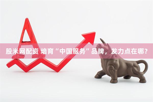 股米网配资 培育“中国服务”品牌，发力点在哪？