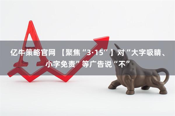 亿牛策略官网 【聚焦“3·15”】对“大字吸睛、小字免责”等广告说“不”