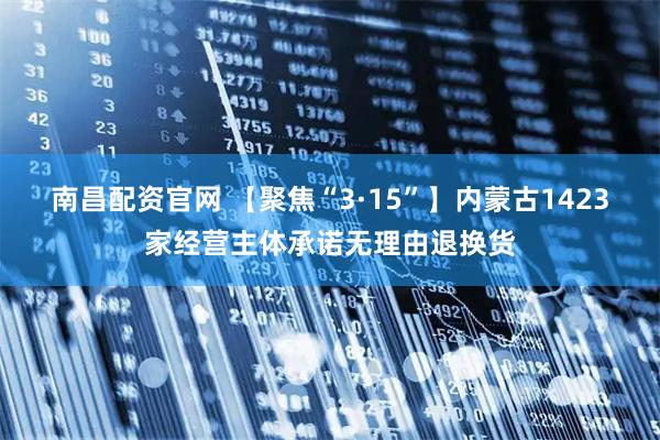南昌配资官网 【聚焦“3·15”】内蒙古1423家经营主体承诺无理由退换货