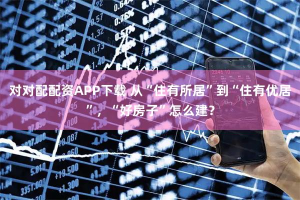 对对配配资APP下载 从“住有所居”到“住有优居”，“好房子”怎么建？