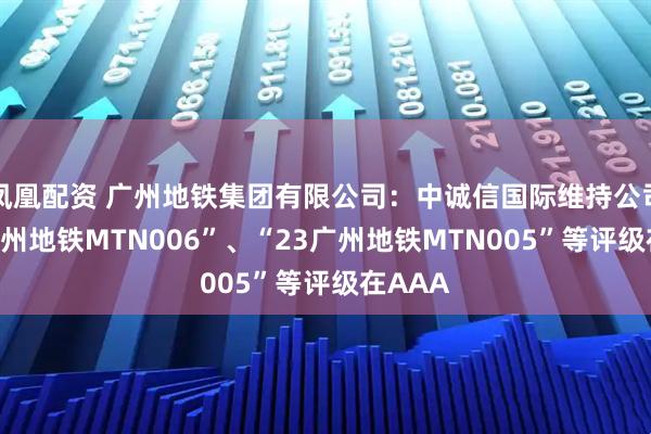 凤凰配资 广州地铁集团有限公司：中诚信国际维持公司“23广州地铁MTN006”、“23广州地铁MTN005”等评级在AAA