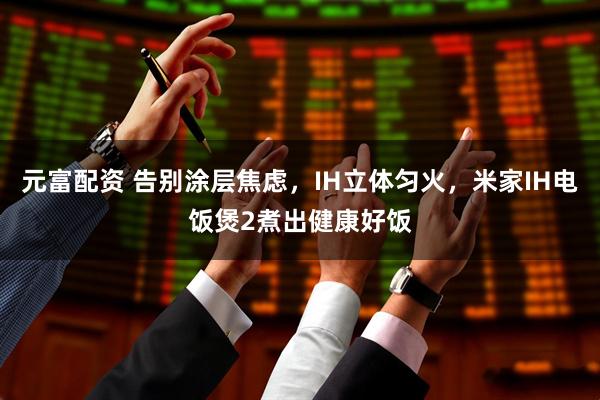 元富配资 告别涂层焦虑，IH立体匀火，米家IH电饭煲2煮出健康好饭