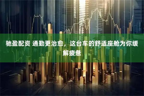 驰盈配资 通勤更治愈，这台车的舒适座舱为你缓解疲惫