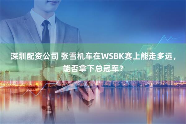 深圳配资公司 张雪机车在WSBK赛上能走多远，能否拿下总冠军？